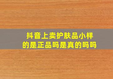 抖音上卖护肤品小样的是正品吗是真的吗吗