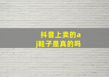 抖音上卖的aj鞋子是真的吗