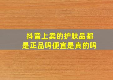 抖音上卖的护肤品都是正品吗便宜是真的吗