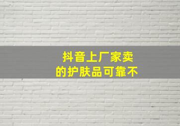 抖音上厂家卖的护肤品可靠不