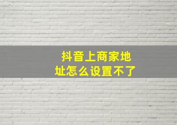 抖音上商家地址怎么设置不了