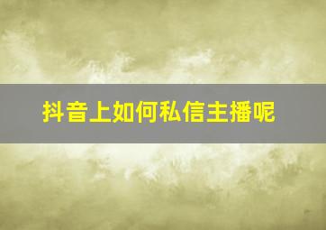 抖音上如何私信主播呢