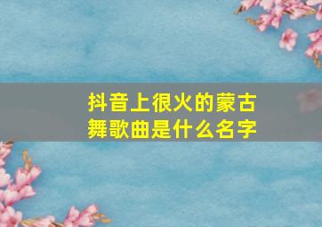 抖音上很火的蒙古舞歌曲是什么名字