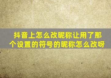 抖音上怎么改昵称让用了那个设置的符号的昵称怎么改呀