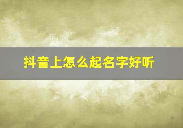 抖音上怎么起名字好听