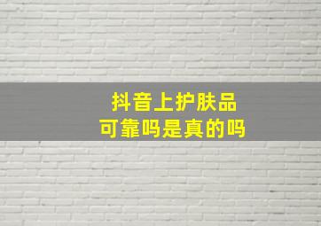 抖音上护肤品可靠吗是真的吗