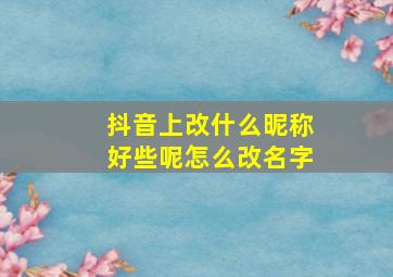 抖音上改什么昵称好些呢怎么改名字