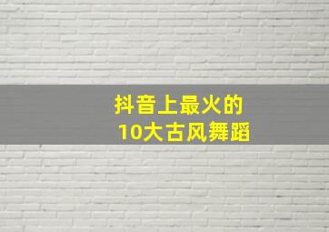 抖音上最火的10大古风舞蹈