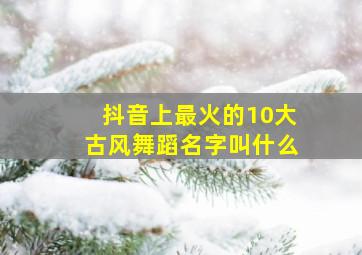 抖音上最火的10大古风舞蹈名字叫什么