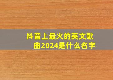 抖音上最火的英文歌曲2024是什么名字