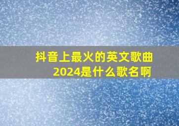 抖音上最火的英文歌曲2024是什么歌名啊