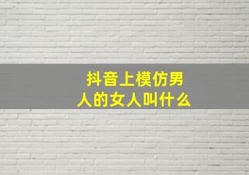 抖音上模仿男人的女人叫什么