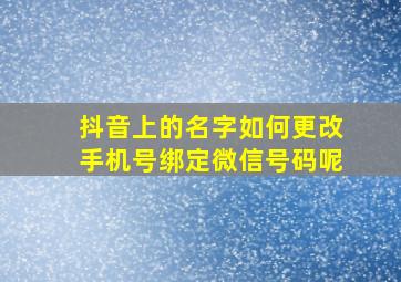 抖音上的名字如何更改手机号绑定微信号码呢