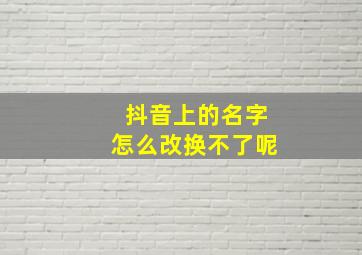 抖音上的名字怎么改换不了呢