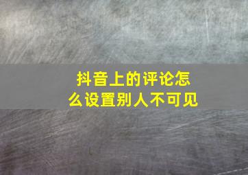 抖音上的评论怎么设置别人不可见