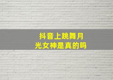 抖音上跳舞月光女神是真的吗