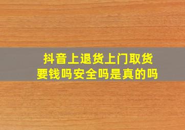 抖音上退货上门取货要钱吗安全吗是真的吗