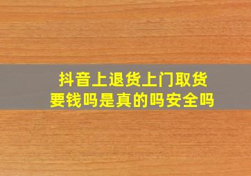 抖音上退货上门取货要钱吗是真的吗安全吗