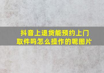 抖音上退货能预约上门取件吗怎么操作的呢图片