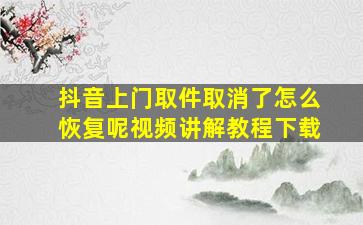 抖音上门取件取消了怎么恢复呢视频讲解教程下载