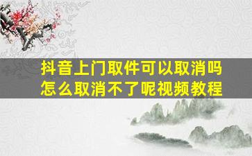 抖音上门取件可以取消吗怎么取消不了呢视频教程