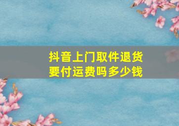 抖音上门取件退货要付运费吗多少钱