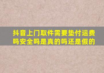 抖音上门取件需要垫付运费吗安全吗是真的吗还是假的