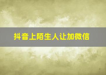 抖音上陌生人让加微信