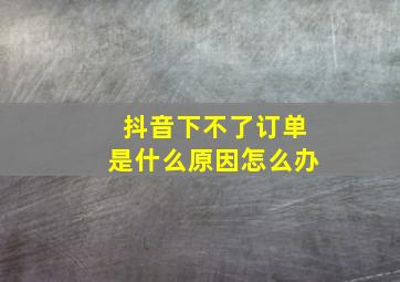 抖音下不了订单是什么原因怎么办