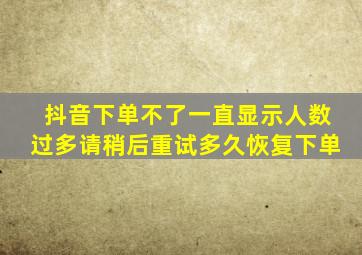 抖音下单不了一直显示人数过多请稍后重试多久恢复下单