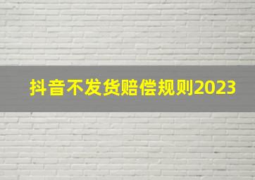 抖音不发货赔偿规则2023