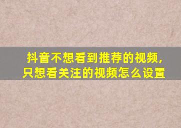 抖音不想看到推荐的视频,只想看关注的视频怎么设置