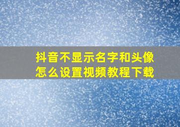 抖音不显示名字和头像怎么设置视频教程下载