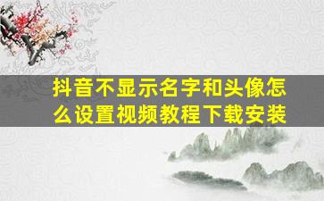 抖音不显示名字和头像怎么设置视频教程下载安装