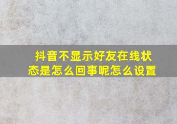 抖音不显示好友在线状态是怎么回事呢怎么设置