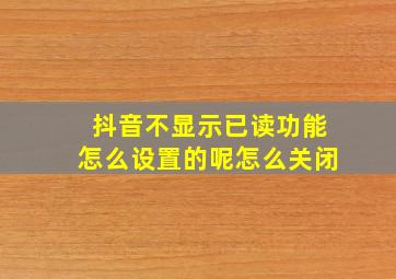 抖音不显示已读功能怎么设置的呢怎么关闭