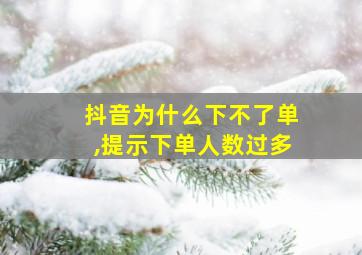 抖音为什么下不了单,提示下单人数过多