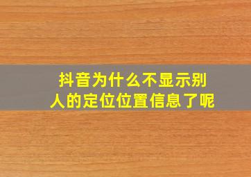 抖音为什么不显示别人的定位位置信息了呢