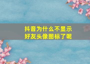 抖音为什么不显示好友头像图标了呢