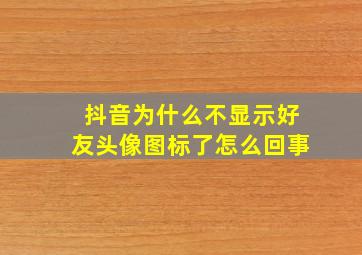 抖音为什么不显示好友头像图标了怎么回事