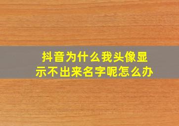 抖音为什么我头像显示不出来名字呢怎么办