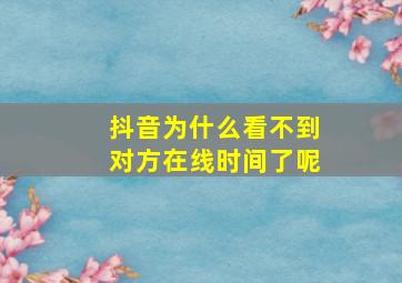 抖音为什么看不到对方在线时间了呢