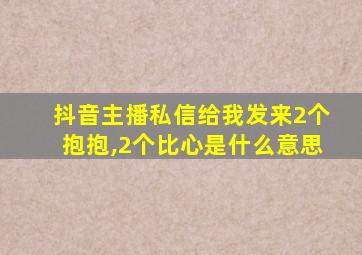 抖音主播私信给我发来2个抱抱,2个比心是什么意思