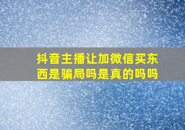 抖音主播让加微信买东西是骗局吗是真的吗吗