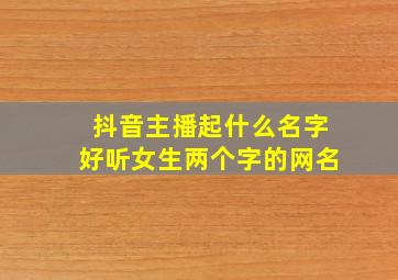 抖音主播起什么名字好听女生两个字的网名