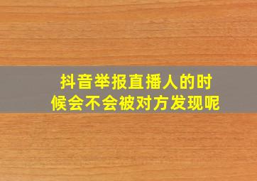 抖音举报直播人的时候会不会被对方发现呢