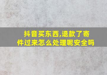 抖音买东西,退款了寄件过来怎么处理呢安全吗