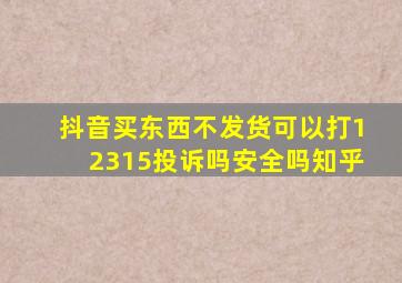 抖音买东西不发货可以打12315投诉吗安全吗知乎