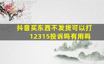 抖音买东西不发货可以打12315投诉吗有用吗