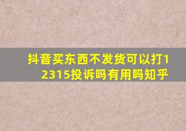 抖音买东西不发货可以打12315投诉吗有用吗知乎